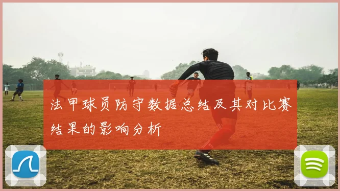 法甲球员防守数据总结及其对比赛结果的影响分析