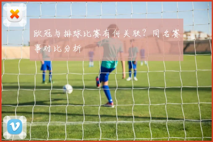 欧冠与排球比赛有何关联?同名赛事对比分析