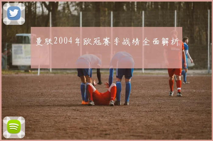 曼联2004年欧冠赛季战绩全面解析