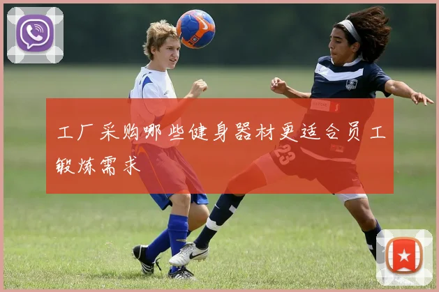 工厂采购哪些健身器材更适合员工锻炼需求