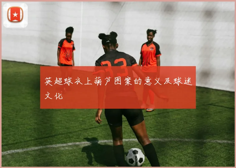 英超球衣上葫芦图案的意义及球迷文化
