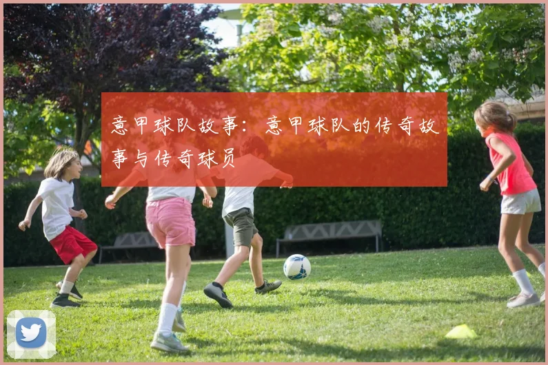 意甲球队故事：意甲球队的传奇故事与传奇球员