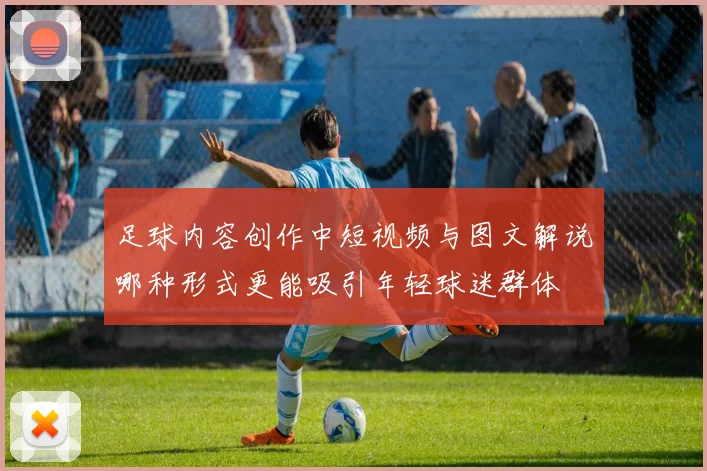 足球内容创作中短视频与图文解说哪种形式更能吸引年轻球迷群体