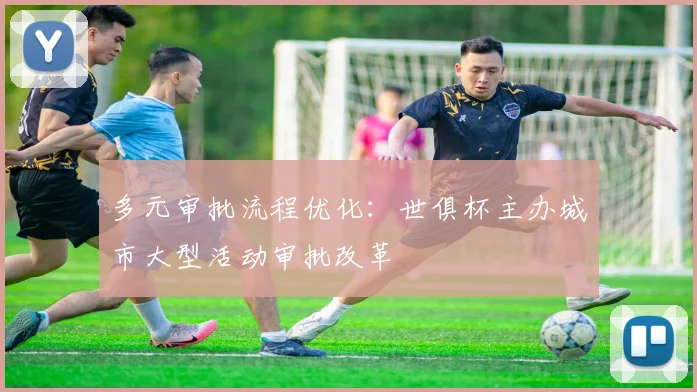 多元审批流程优化：世俱杯主办城市大型活动审批改革