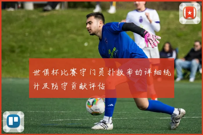 世俱杯比赛守门员扑救率的详细统计及防守贡献评估
