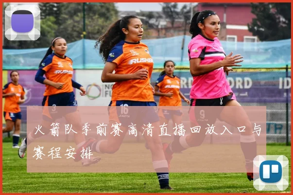 火箭队季前赛高清直播回放入口与赛程安排