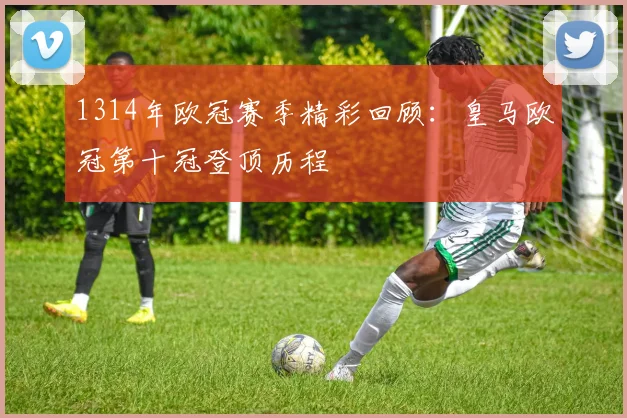 1314年欧冠赛季精彩回顾：皇马欧冠第十冠登顶历程