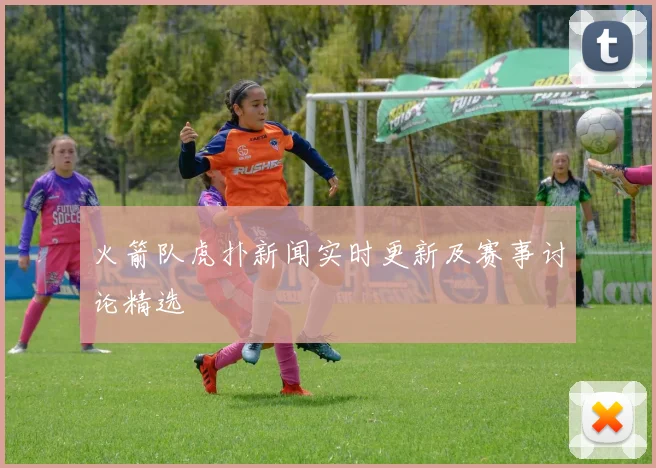 火箭队虎扑新闻实时更新及赛事讨论精选