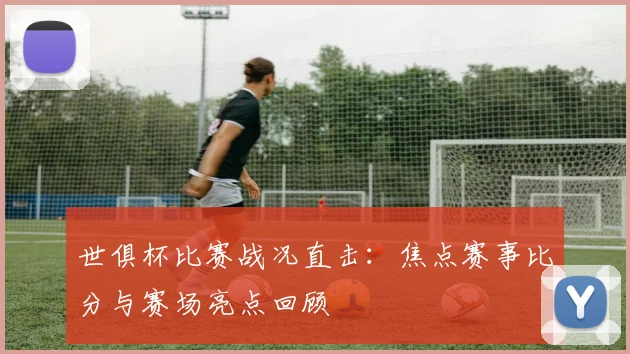 世俱杯比赛战况直击：焦点赛事比分与赛场亮点回顾