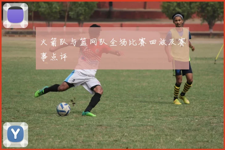 火箭队与篮网队全场比赛回放及赛事点评