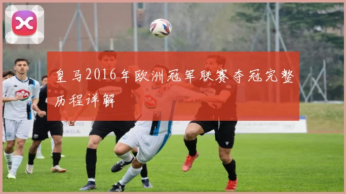 皇马2016年欧洲冠军联赛夺冠完整历程详解