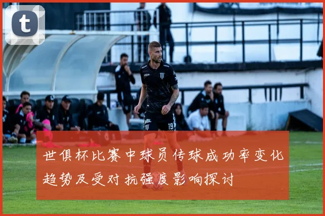 世俱杯比赛中球员传球成功率变化趋势及受对抗强度影响探讨