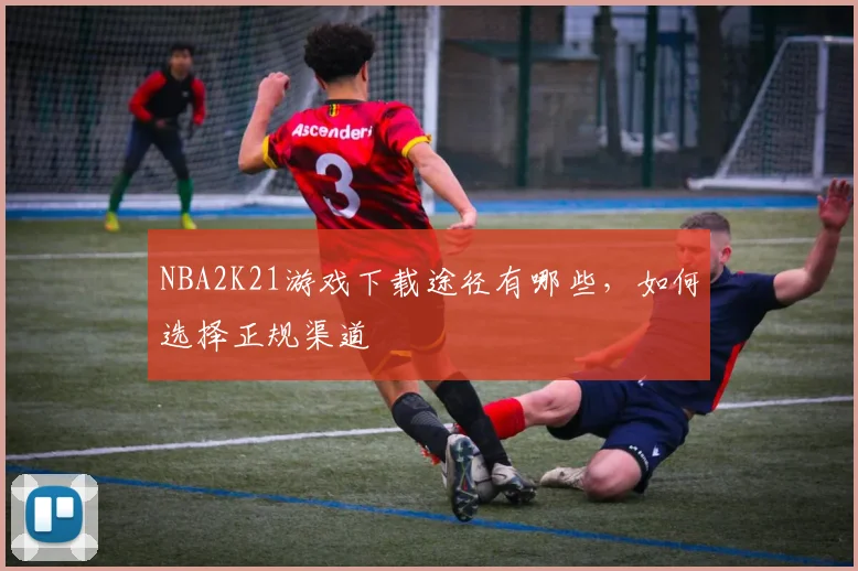 NBA2K21游戏下载途径有哪些，如何选择正规渠道