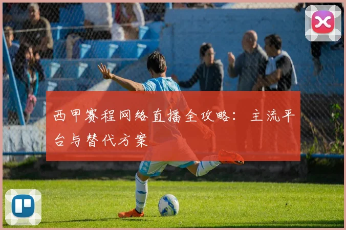 西甲赛程网络直播全攻略:主流平台与替代方案