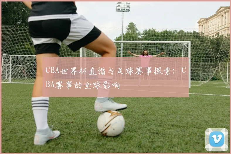 CBA世界杯直播与足球赛事探索：CBA赛事的全球影响